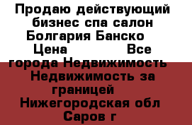 Продаю действующий бизнес спа салон Болгария Банско! › Цена ­ 35 000 - Все города Недвижимость » Недвижимость за границей   . Нижегородская обл.,Саров г.